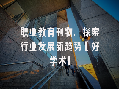 职业教育刊物，探索行业发展新趋势【好学术】