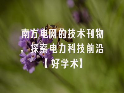 南方电网的技术刊物，探索电力科技前沿【好学术】