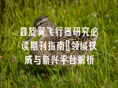 四旋翼飞行器研究必读期刊指南_领域权威与新兴平台解析