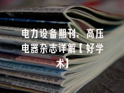电力设备期刊，高压电器杂志详解【好学术】