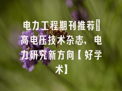 电力工程期刊推荐：高电压技术杂志，电力研究新方向【好学术】