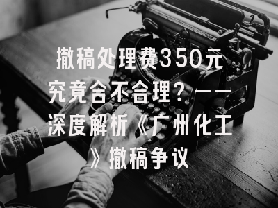 撤稿处理费350元究竟合不合理？——深度解析《广州化工》撤稿争议
