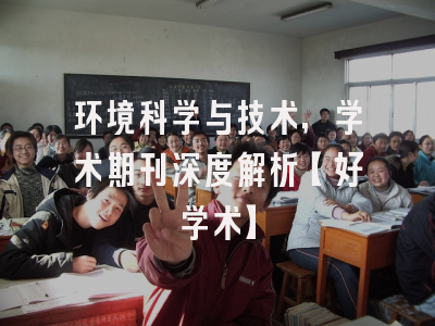 环境科学与技术，学术期刊深度解析【好学术】
