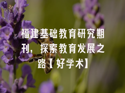 福建基础教育研究期刊，探索教育发展之路【好学术】