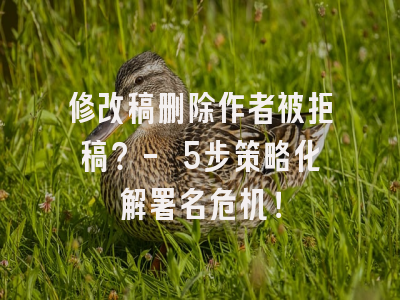 修改稿删除作者被拒稿？- 5步策略化解署名危机！