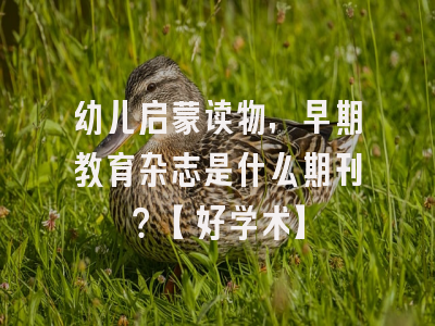 幼儿启蒙读物，早期教育杂志是什么期刊？【好学术】