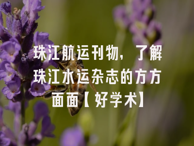 珠江航运刊物，了解珠江水运杂志的方方面面【好学术】
