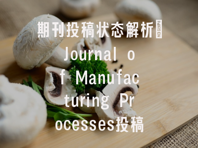 期刊投稿状态解析：Journal of Manufacturing Processes投稿流程全透视