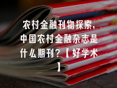 农村金融刊物探索，中国农村金融杂志是什么期刊？【好学术】
