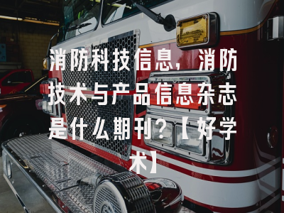 消防科技信息，消防技术与产品信息杂志是什么期刊？【好学术】