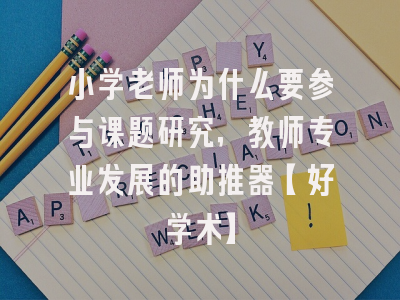 小学老师为什么要参与课题研究，教师专业发展的助推器【好学术】