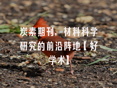 炭素期刊，材料科学研究的前沿阵地【好学术】