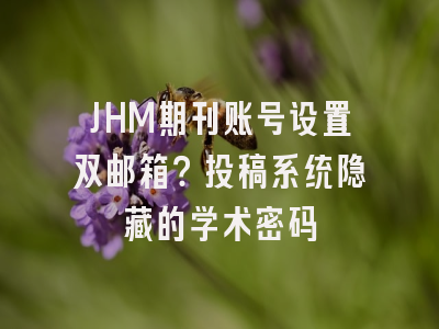 JHM期刊账号设置双邮箱？投稿系统隐藏的学术密码