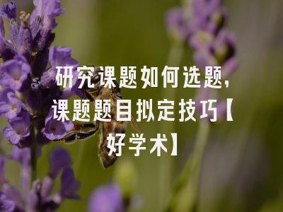 研究课题如何选题，课题题目拟定技巧【好学术】
