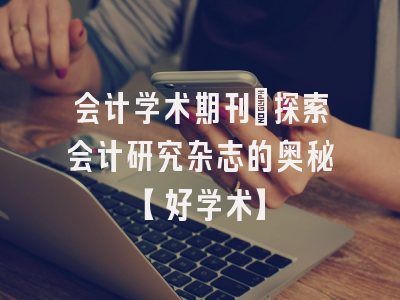 会计学术期刊：探索会计研究杂志的奥秘【好学术】
