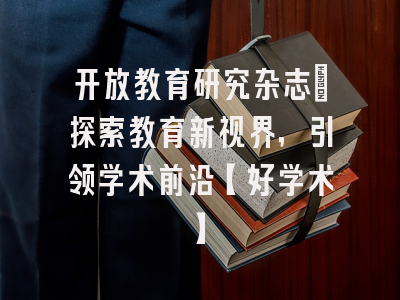 开放教育研究杂志：探索教育新视界，引领学术前沿【好学术】
