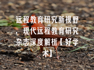 远程教育研究新视野，现代远程教育研究杂志深度解析【好学术】
