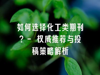 如何选择化工类期刊？- 权威推荐与投稿策略解析