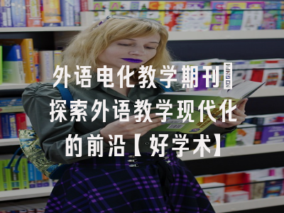 外语电化教学期刊：探索外语教学现代化的前沿【好学术】