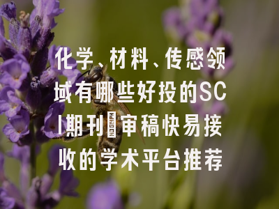 化学、材料、传感领域有哪些好投的SCI期刊_审稿快易接收的学术平台推荐