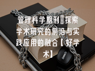 管理科学期刊：探索学术研究的前沿与实践应用的融合【好学术】