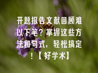 开题报告文献回顾难以下笔？掌握这些方法和句式，轻松搞定！【好学术】