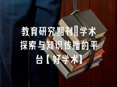 教育研究期刊：学术探索与知识传播的平台【好学术】