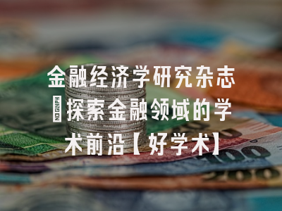 金融经济学研究杂志：探索金融领域的学术前沿【好学术】