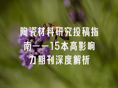 陶瓷材料研究投稿指南——15本高影响力期刊深度解析