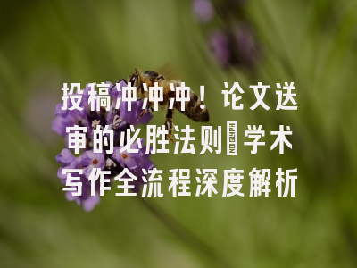 投稿冲冲冲！论文送审的必胜法则_学术写作全流程深度解析