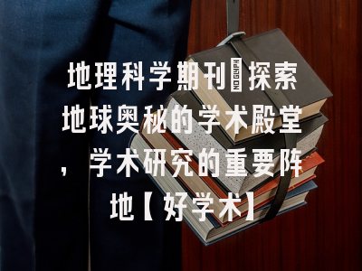 地理科学期刊：探索地球奥秘的学术殿堂，学术研究的重要阵地【好学术】