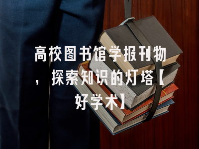 高校图书馆学报刊物，探索知识的灯塔【好学术】