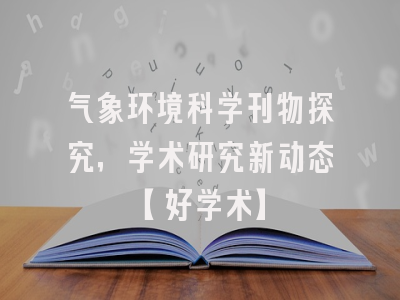 气象环境科学刊物探究，学术研究新动态【好学术】