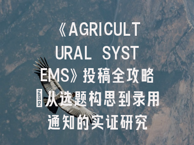《AGRICULTURAL SYSTEMS》投稿全攻略：从选题构思到录用通知的实证研究