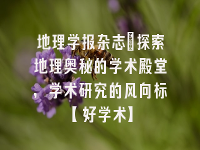 地理学报杂志：探索地理奥秘的学术殿堂，学术研究的风向标【好学术】