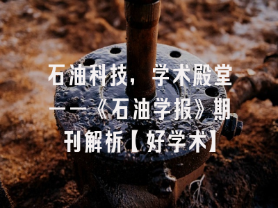 石油科技，学术殿堂——《石油学报》期刊解析【好学术】