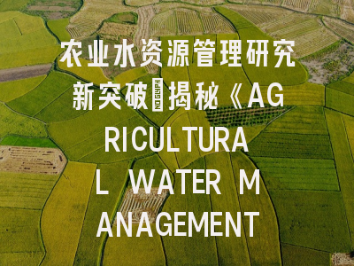 农业水资源管理研究新突破：揭秘《AGRICULTURAL WATER MANAGEMENT》投稿黄金法则