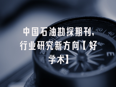 中国石油勘探期刊，行业研究新方向【好学术】