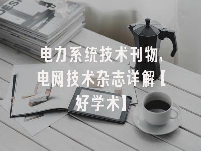 电力系统技术刊物，电网技术杂志详解【好学术】
