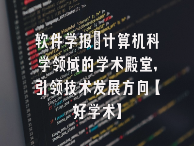 软件学报：计算机科学领域的学术殿堂，引领技术发展方向【好学术】