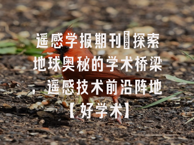 遥感学报期刊：探索地球奥秘的学术桥梁，遥感技术前沿阵地【好学术】