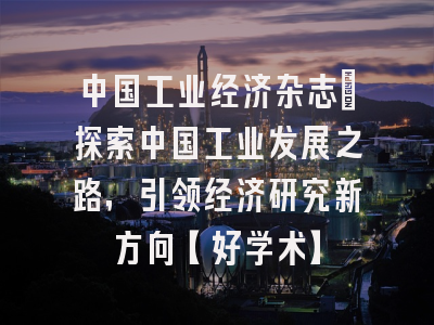 中国工业经济杂志：探索中国工业发展之路，引领经济研究新方向【好学术】