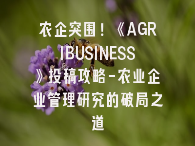 农企突围！《AGRIBUSINESS》投稿攻略-农业企业管理研究的破局之道