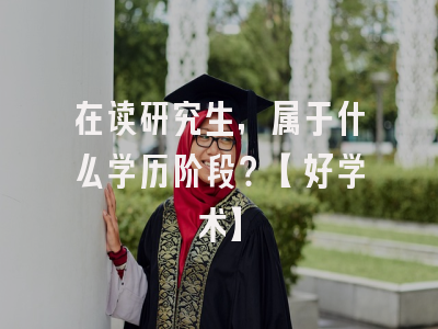 在读研究生，属于什么学历阶段？【好学术】