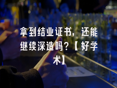 拿到结业证书，还能继续深造吗？【好学术】