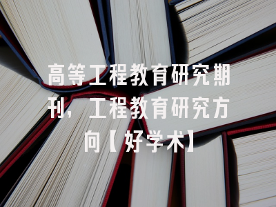 高等工程教育研究期刊，工程教育研究方向【好学术】
