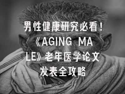 男性健康研究必看！《AGING MALE》老年医学论文发表全攻略
