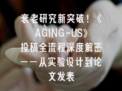 衰老研究新突破！《AGING-US》投稿全流程深度解密——从实验设计到论文发表