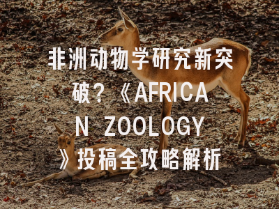 非洲动物学研究新突破？《AFRICAN ZOOLOGY》投稿全攻略解析