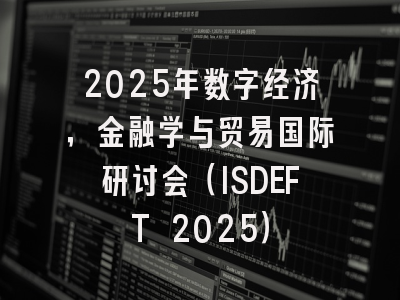 2025年数字经济，金融学与贸易国际研讨会（ISDEFT 2025）